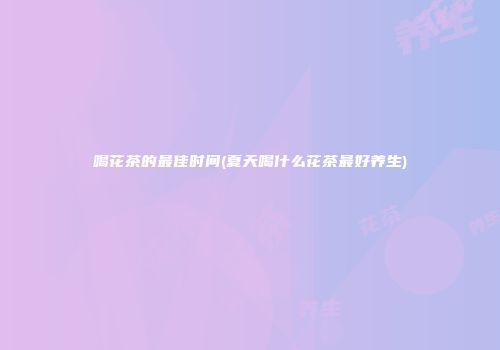 喝花茶的最佳时间(夏天喝什么花茶最好养生)