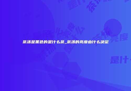 茶汤是黑色的是什么茶_茶汤的亮度由什么决定