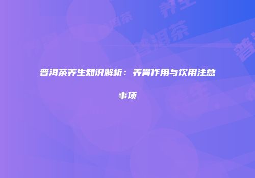 普洱茶养生知识解析：养胃作用与饮用注意事项