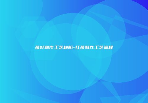茶叶制作工艺缺陷-红茶制作工艺流程