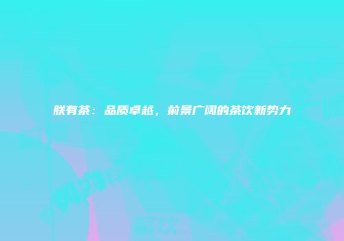 朕有茶：品质卓越，前景广阔的茶饮新势力