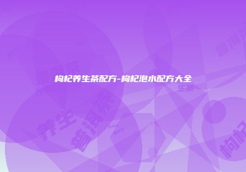 枸杞养生茶配方-枸杞泡水配方大全