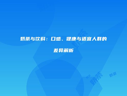 奶茶与饮料：口感、健康与适宜人群的差异解析