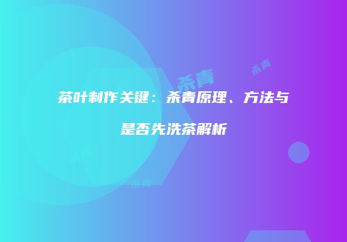 茶叶制作关键：杀青原理、方法与是否先洗茶解析