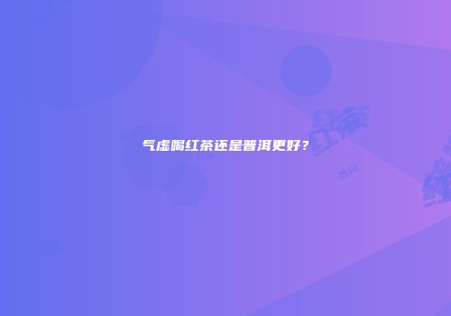 气虚喝红茶还是普洱更好？