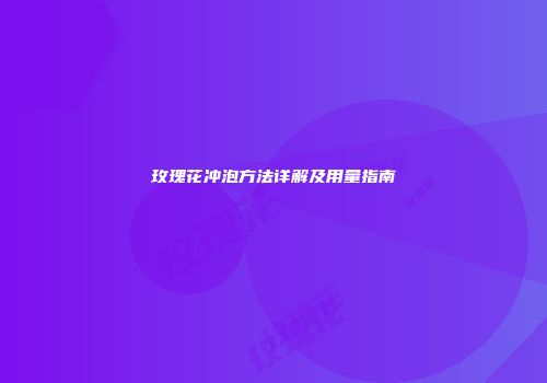 玫瑰花冲泡方法详解及用量指南