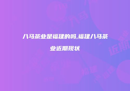 八马茶业是福建的吗,福建八马茶业近期现状