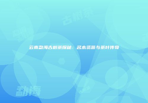 云南勐海古树茶探秘：名木资源与茶叶传奇