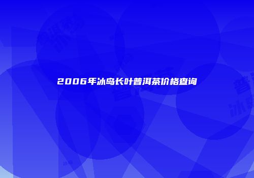 2006年冰岛长叶普洱茶价格查询