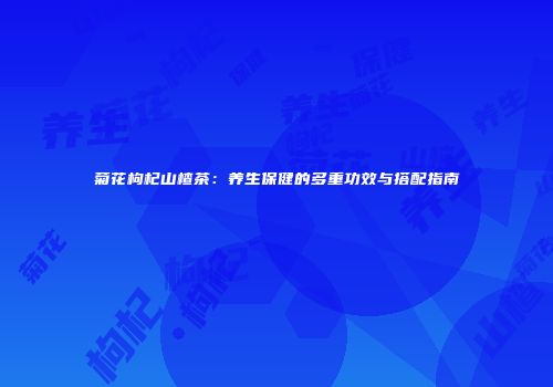 菊花枸杞山楂茶：养生保健的多重功效与搭配指南