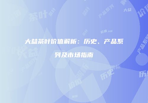 大益茶叶价值解析：历史、产品系列及市场指南