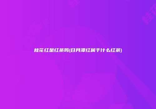 桂花红是红茶吗(日月潭红属于什么红茶)