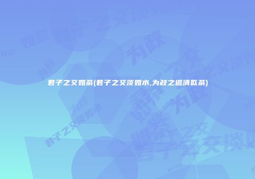 君子之交如茶(君子之交淡如水,为政之道清似茶)