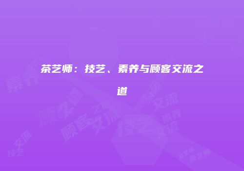 茶艺师：技艺、素养与顾客交流之道