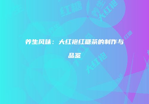 养生风味：大红袍红糖茶的制作与品鉴