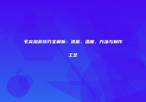 毛尖泡茶技巧全解析：洗茶、温度、方法与制作工艺