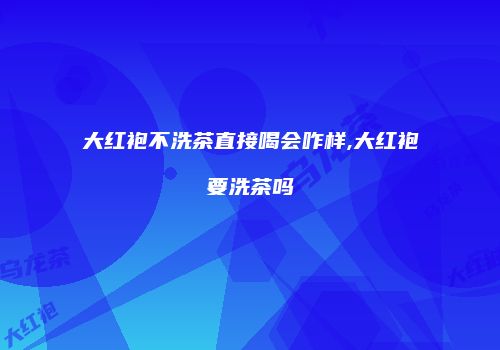大红袍不洗茶直接喝会咋样,大红袍要洗茶吗