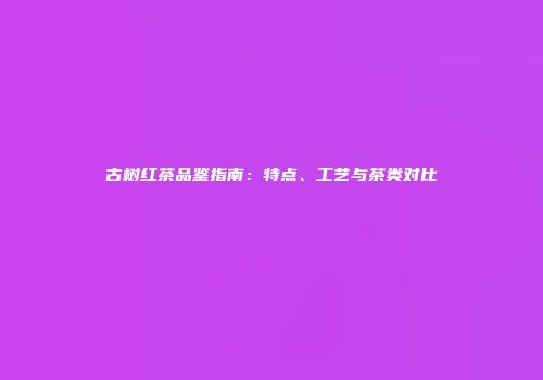 古树红茶品鉴指南：特点、工艺与茶类对比