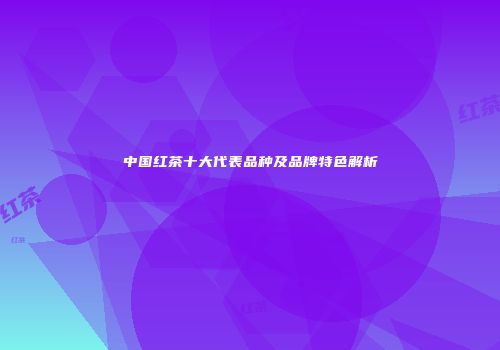 中国红茶十大代表品种及品牌特色解析