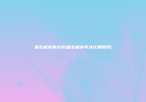 番石榴茶的功效(番石榴茶可以长期喝吗)