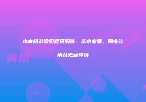 小青柑茶常见疑问解答：茶水变黑、隔夜饮用及更多详情