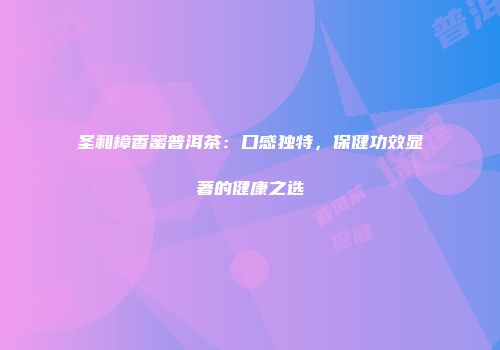 圣和樟香蜜普洱茶：口感独特，保健功效显著的健康之选
