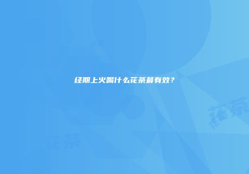经期上火喝什么花茶最有效？