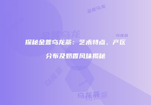 探秘金萱乌龙茶：艺术特点、产区分布及奶香风味揭秘