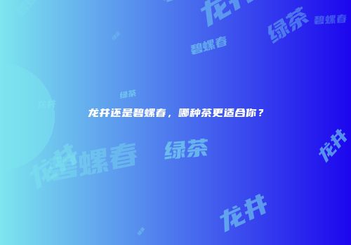 龙井还是碧螺春，哪种茶更适合你？