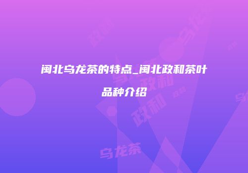 闽北乌龙茶的特点_闽北政和茶叶品种介绍