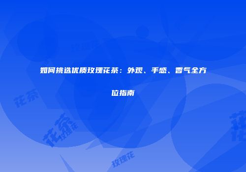 如何挑选优质玫瑰花茶：外观、手感、香气全方位指南