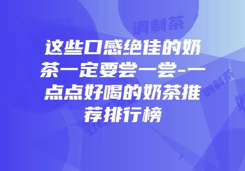 这些口感绝佳的奶茶一定要尝一尝-一点点好喝的奶茶推荐排行榜