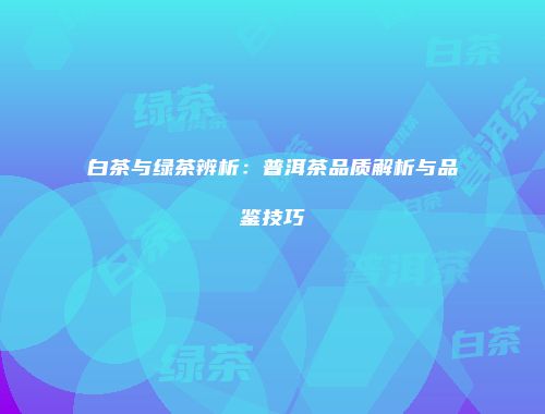 白茶与绿茶辨析：普洱茶品质解析与品鉴技巧