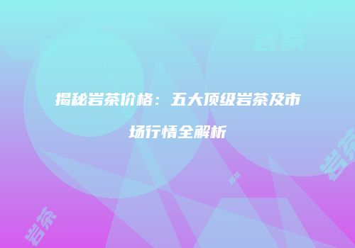 揭秘岩茶价格：五大顶级岩茶及市场行情全解析