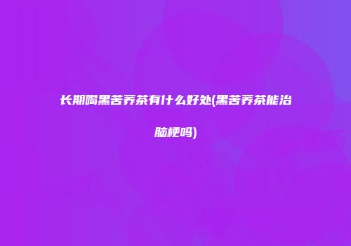 长期喝黑苦荞茶有什么好处(黑苦荞茶能治脑梗吗)