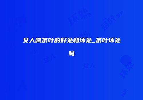 女人喝茶叶的好处和坏处_茶叶坏处吗
