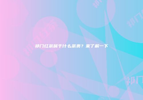 祁门红茶属于什么茶类？来了解一下