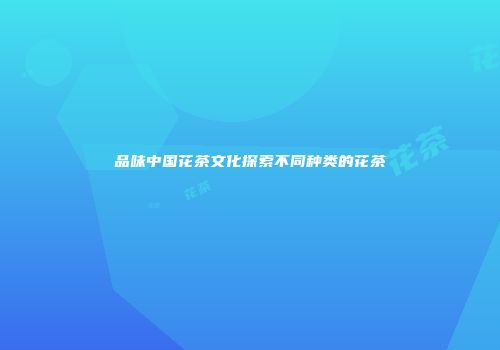 品味中国花茶文化探索不同种类的花茶