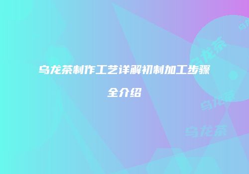 乌龙茶制作工艺详解初制加工步骤全介绍