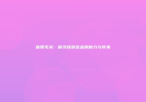 信阳毛尖：探寻绿茶佳品的魅力与传承