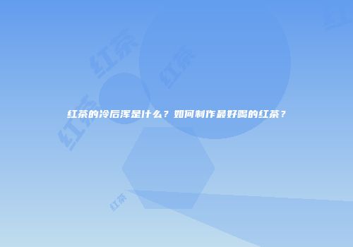 红茶的冷后浑是什么？如何制作最好喝的红茶？