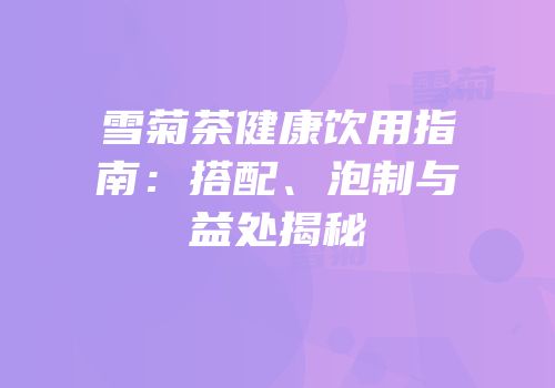 雪菊茶健康饮用指南：搭配、泡制与益处揭秘
