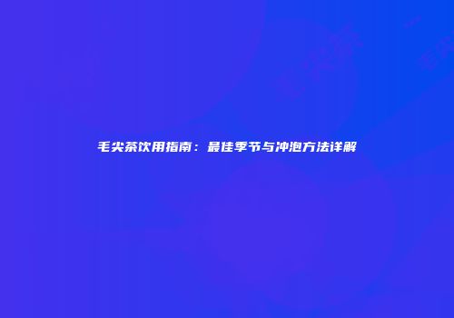 毛尖茶饮用指南：最佳季节与冲泡方法详解