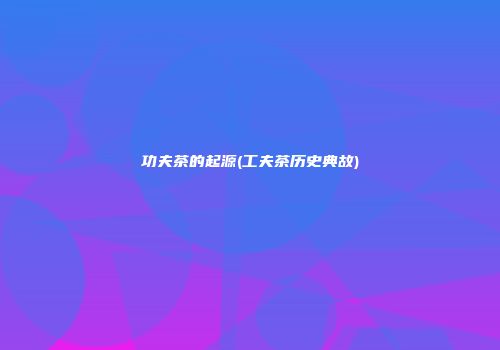 功夫茶的起源(工夫茶历史典故)
