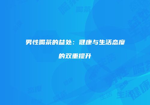男性喝茶的益处：健康与生活态度的双重提升