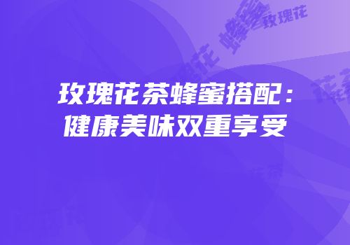 玫瑰花茶蜂蜜搭配：健康美味双重享受
