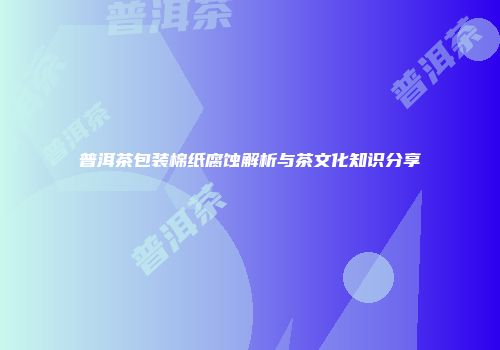 普洱茶包装棉纸腐蚀解析与茶文化知识分享