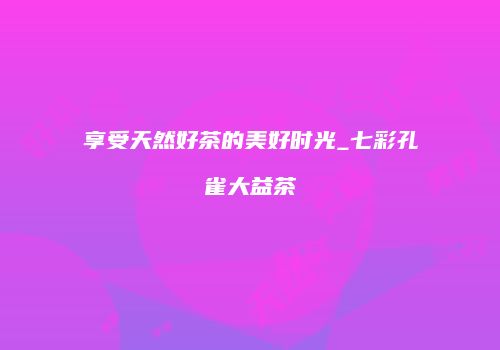 享受天然好茶的美好时光_七彩孔雀大益茶