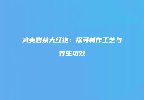 武夷岩茶大红袍：探寻制作工艺与养生功效