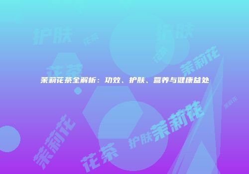 茉莉花茶全解析：功效、护肤、营养与健康益处